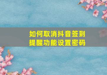 如何取消抖音签到提醒功能设置密码