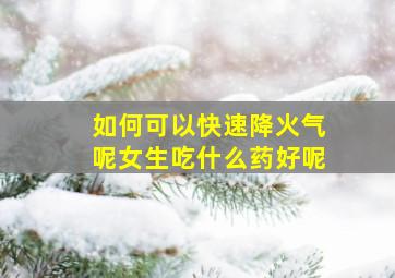 如何可以快速降火气呢女生吃什么药好呢