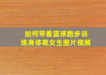 如何带着篮球跑步训练身体呢女生图片视频