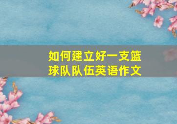 如何建立好一支篮球队队伍英语作文