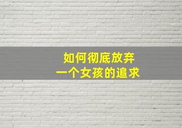 如何彻底放弃一个女孩的追求