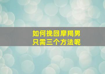 如何挽回摩羯男只需三个方法呢