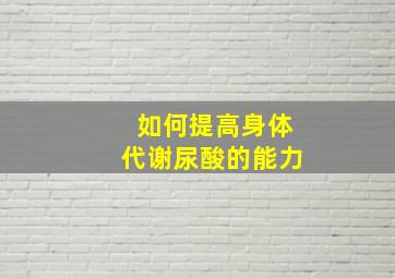 如何提高身体代谢尿酸的能力