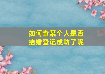 如何查某个人是否结婚登记成功了呢