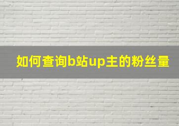 如何查询b站up主的粉丝量