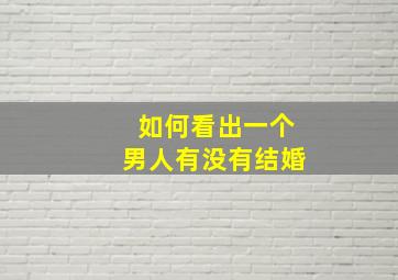 如何看出一个男人有没有结婚