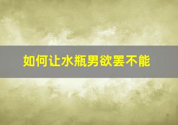 如何让水瓶男欲罢不能