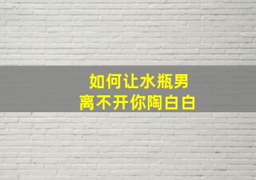 如何让水瓶男离不开你陶白白