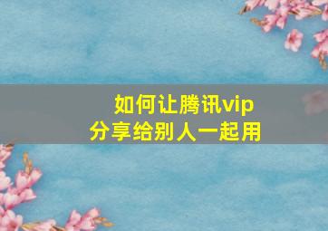 如何让腾讯vip分享给别人一起用