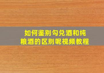 如何鉴别勾兑酒和纯粮酒的区别呢视频教程