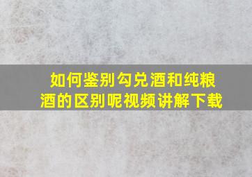 如何鉴别勾兑酒和纯粮酒的区别呢视频讲解下载