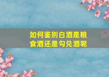 如何鉴别白酒是粮食酒还是勾兑酒呢