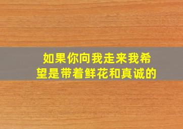 如果你向我走来我希望是带着鲜花和真诚的