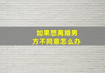 如果想离婚男方不同意怎么办