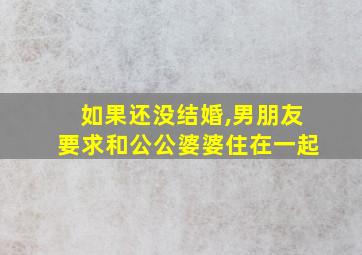 如果还没结婚,男朋友要求和公公婆婆住在一起