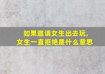 如果邀请女生出去玩,女生一直拒绝是什么意思