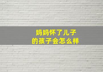 妈妈怀了儿子的孩子会怎么样