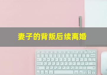 妻子的背叛后续离婚