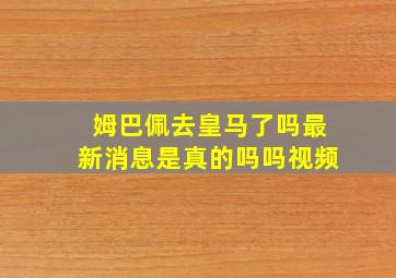 姆巴佩去皇马了吗最新消息是真的吗吗视频