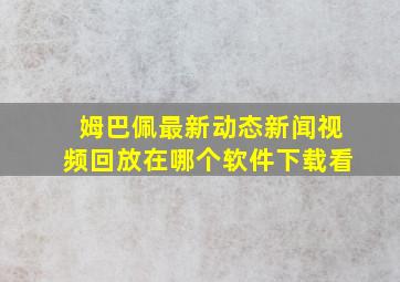 姆巴佩最新动态新闻视频回放在哪个软件下载看