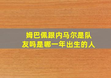 姆巴佩跟内马尔是队友吗是哪一年出生的人