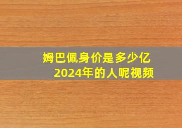 姆巴佩身价是多少亿2024年的人呢视频