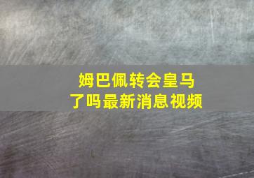 姆巴佩转会皇马了吗最新消息视频