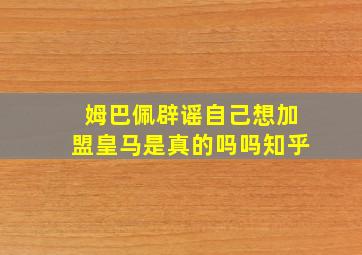 姆巴佩辟谣自己想加盟皇马是真的吗吗知乎