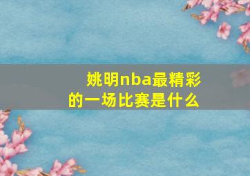 姚明nba最精彩的一场比赛是什么