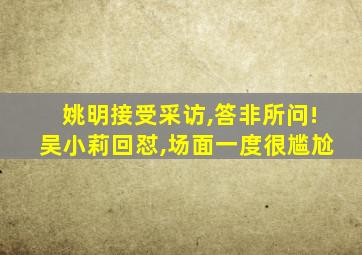 姚明接受采访,答非所问!吴小莉回怼,场面一度很尴尬