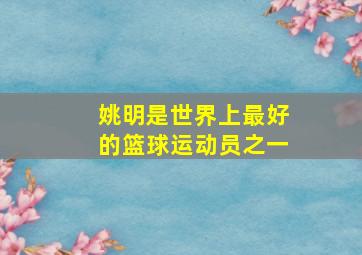 姚明是世界上最好的篮球运动员之一