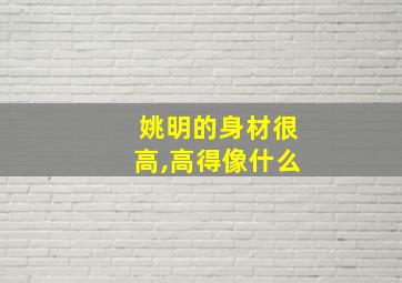 姚明的身材很高,高得像什么