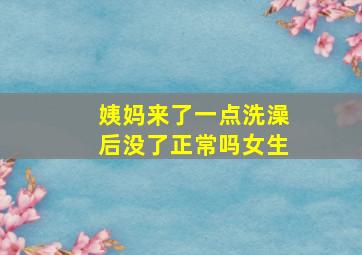 姨妈来了一点洗澡后没了正常吗女生