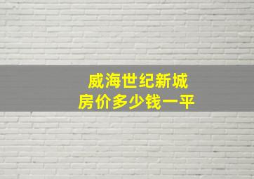 威海世纪新城房价多少钱一平