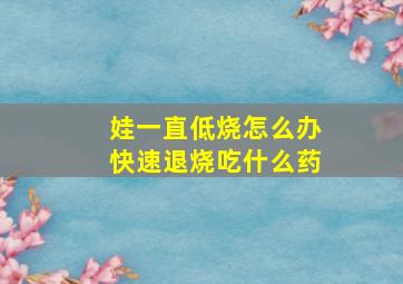 娃一直低烧怎么办快速退烧吃什么药