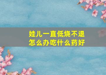 娃儿一直低烧不退怎么办吃什么药好