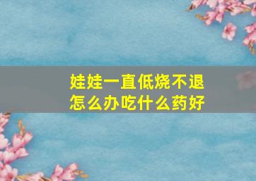 娃娃一直低烧不退怎么办吃什么药好