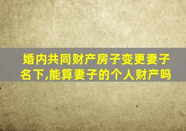 婚内共同财产房子变更妻子名下,能算妻子的个人财产吗