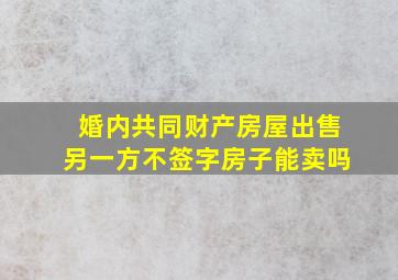 婚内共同财产房屋出售另一方不签字房子能卖吗