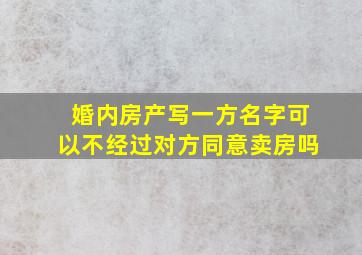 婚内房产写一方名字可以不经过对方同意卖房吗