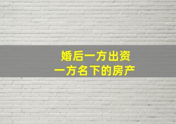 婚后一方出资一方名下的房产