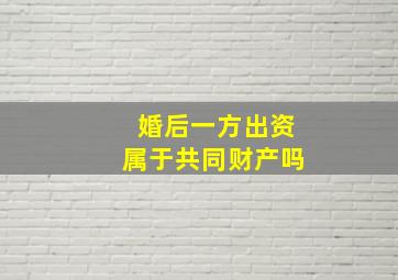 婚后一方出资属于共同财产吗