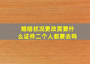 婚姻状况更改需要什么证件二个人都要去吗