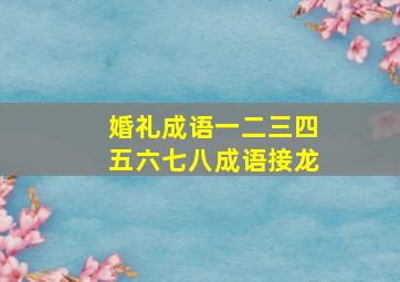 婚礼成语一二三四五六七八成语接龙