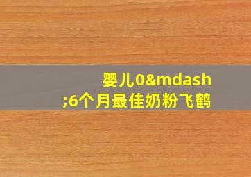 婴儿0—6个月最佳奶粉飞鹤