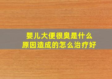 婴儿大便很臭是什么原因造成的怎么治疗好