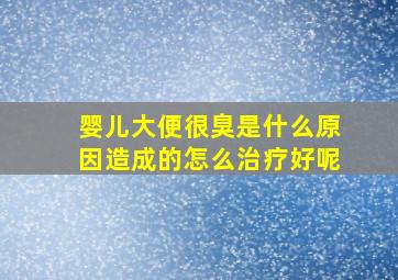 婴儿大便很臭是什么原因造成的怎么治疗好呢