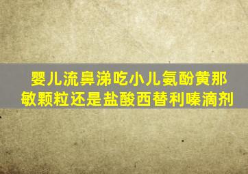 婴儿流鼻涕吃小儿氨酚黄那敏颗粒还是盐酸西替利嗪滴剂