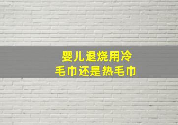 婴儿退烧用冷毛巾还是热毛巾