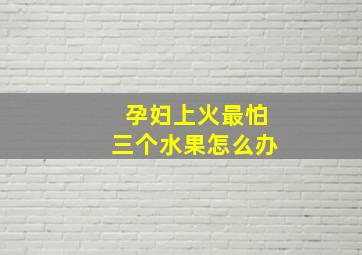 孕妇上火最怕三个水果怎么办